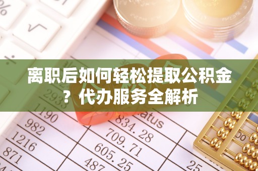 宜君离职后如何轻松提取公积金？代办服务全解析