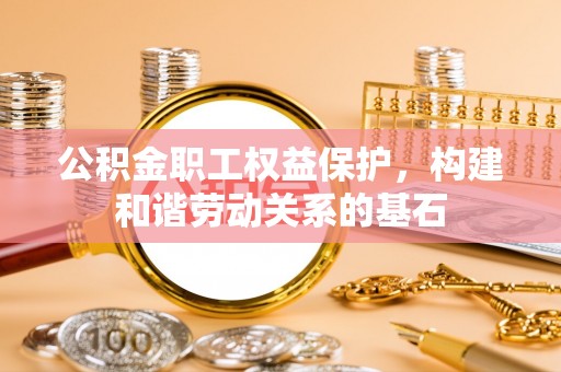 宜君公积金职工权益保护，构建和谐劳动关系的基石