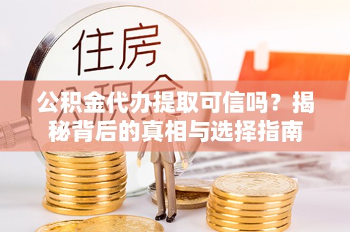 宜君公积金代办提取可信吗？揭秘背后的真相与选择指南
