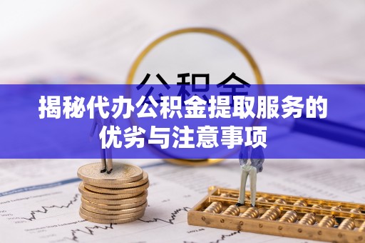 宜君揭秘代办公积金提取服务的优劣与注意事项