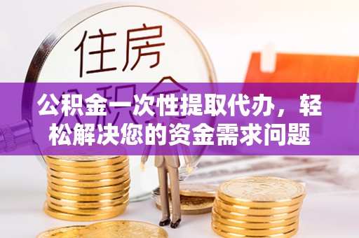 宜君公积金一次性提取代办，轻松解决您的资金需求问题