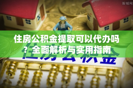 宜君住房公积金提取可以代办吗？全面解析与实用指南