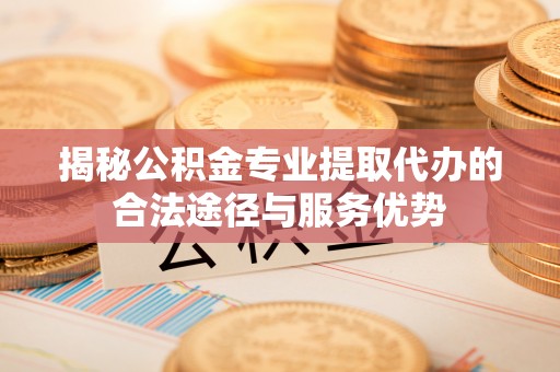 宜君揭秘公积金专业提取代办的合法途径与服务优势