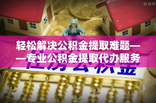 宜君轻松解决公积金提取难题——专业公积金提取代办服务详解