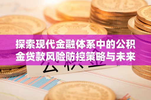 宜君探索现代金融体系中的公积金贷款风险防控策略与未来发展趋势