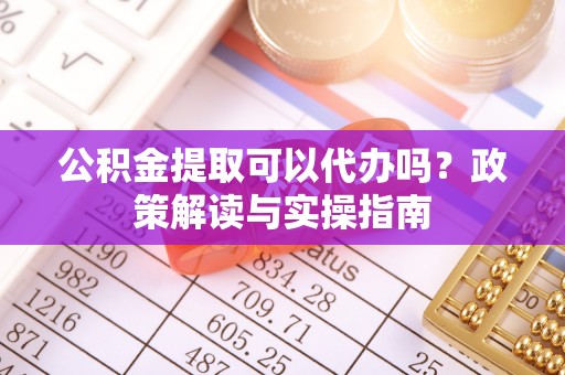 宜君公积金提取可以代办吗？政策解读与实操指南