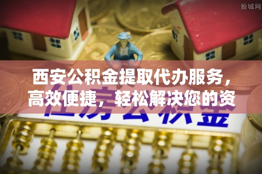 宜君西安公积金提取代办服务，高效便捷，轻松解决您的资金需求