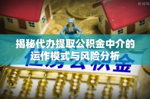宜君揭秘代办提取公积金中介的运作模式与风险分析