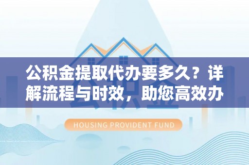 宜君公积金提取代办要多久？详解流程与时效，助您高效办理