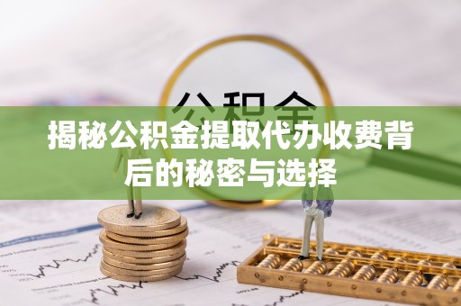 宜君揭秘公积金提取代办收费背后的秘密与选择