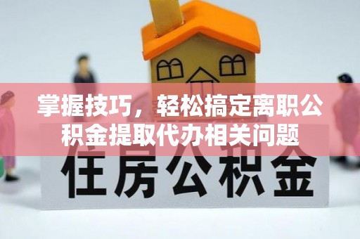 宜君掌握技巧，轻松搞定离职公积金提取代办相关问题