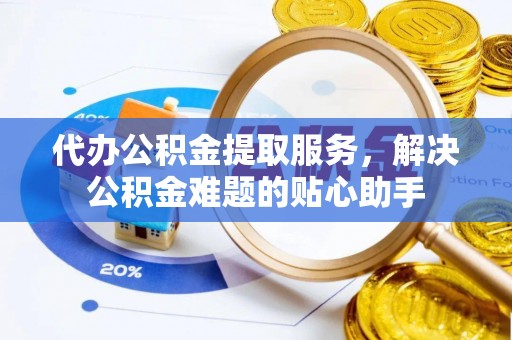 宜君代办公积金提取服务，解决公积金难题的贴心助手