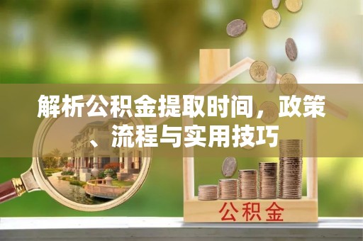 宜君解析公积金提取时间，政策、流程与实用技巧