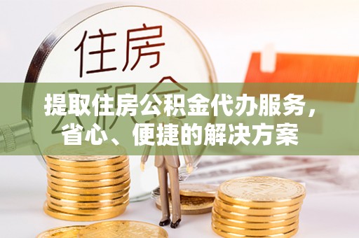 宜君提取住房公积金代办服务，省心、便捷的解决方案