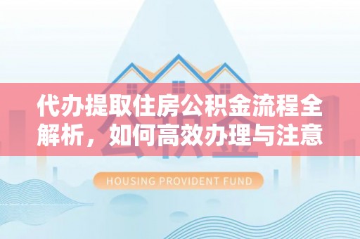 宜君代办提取住房公积金流程全解析，如何高效办理与注意事项