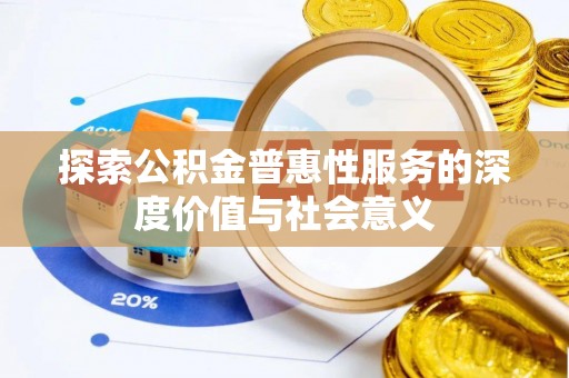 宜君探索公积金普惠性服务的深度价值与社会意义