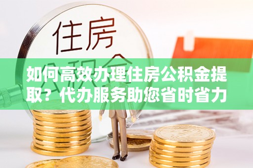 宜君如何高效办理住房公积金提取？代办服务助您省时省力