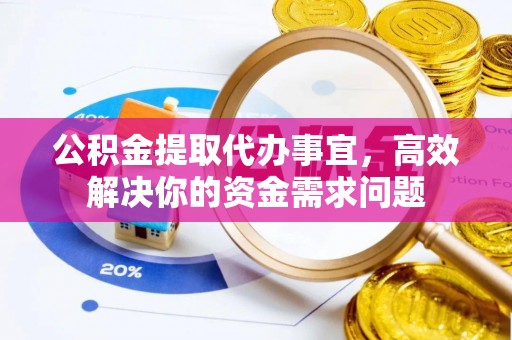 宜君公积金提取代办事宜，高效解决你的资金需求问题