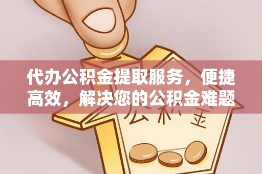 宜君代办公积金提取服务，便捷高效，解决您的公积金难题