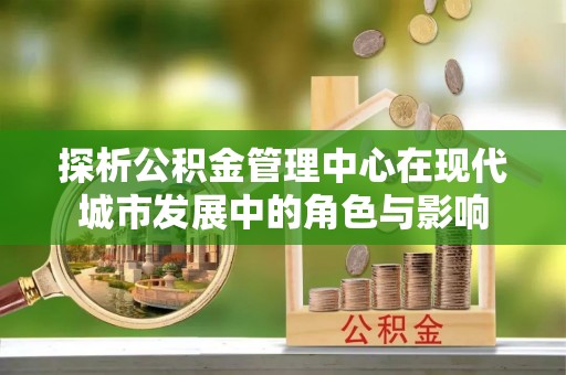 宜君探析公积金管理中心在现代城市发展中的角色与影响