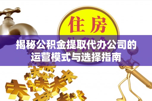 宜君揭秘公积金提取代办公司的运营模式与选择指南