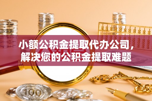 宜君小额公积金提取代办公司，解决您的公积金提取难题