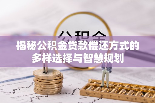 宜君揭秘公积金贷款偿还方式的多样选择与智慧规划