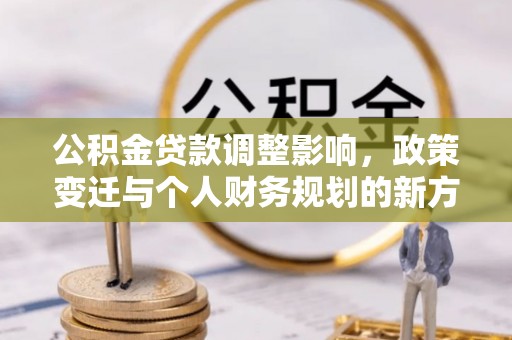 宜君公积金贷款调整影响，政策变迁与个人财务规划的新方向