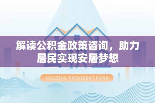 宜君解读公积金政策咨询，助力居民实现安居梦想