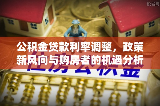 宜君公积金贷款利率调整，政策新风向与购房者的机遇分析
