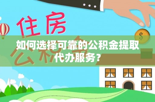 宜君如何选择可靠的公积金提取代办服务？